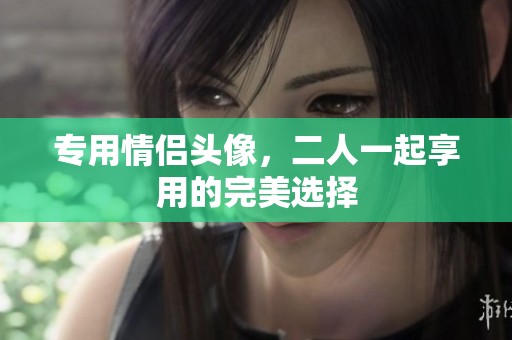 专用情侣头像，二人一起享用的完美选择