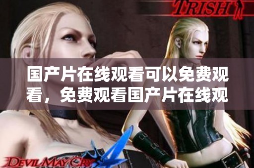 国产片在线观看可以免费观看，免费观看国产片在线观看的方式和技巧揭秘
