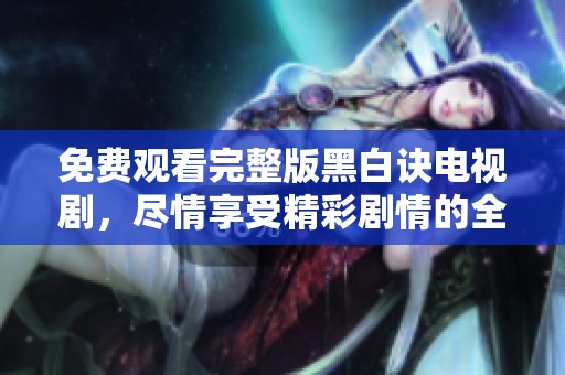 免费观看完整版黑白诀电视剧，尽情享受精彩剧情的全新体验