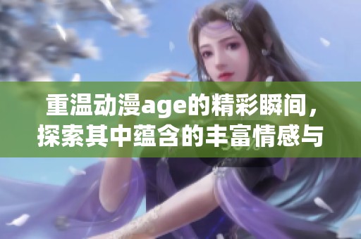 重温动漫age的精彩瞬间，探索其中蕴含的丰富情感与故事。