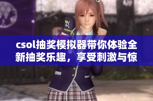 csol抽奖模拟器带你体验全新抽奖乐趣，享受刺激与惊喜的双重体验