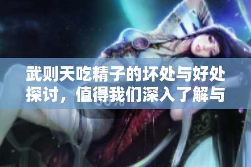 武则天吃精子的坏处与好处探讨，值得我们深入了解与分析