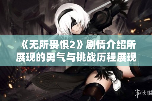 《无所畏惧2》剧情介绍所展现的勇气与挑战历程展现无畏精神