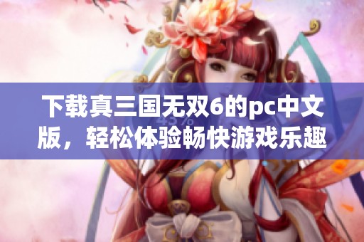 下载真三国无双6的pc中文版，轻松体验畅快游戏乐趣！