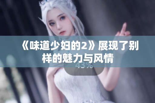 《味道少妇的2》展现了别样的魅力与风情