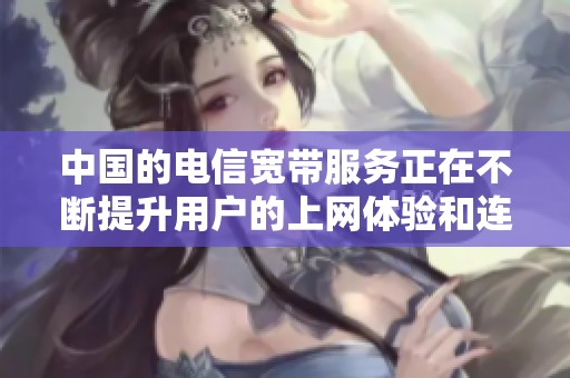 中国的电信宽带服务正在不断提升用户的上网体验和连接质量。