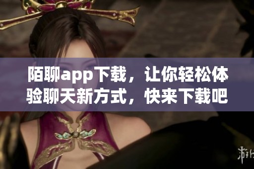 陌聊app下载，让你轻松体验聊天新方式，快来下载吧！