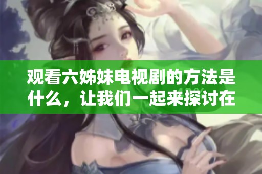 观看六姊妹电视剧的方法是什么，让我们一起来探讨在线观看的方式吧