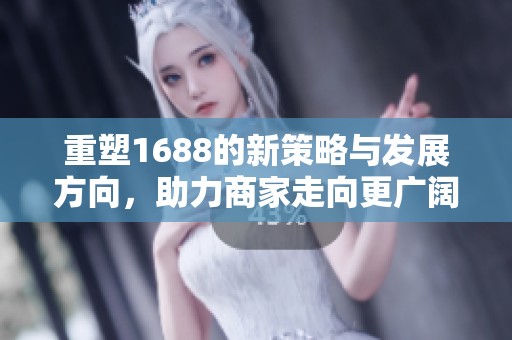 重塑1688的新策略与发展方向，助力商家走向更广阔的市场未来