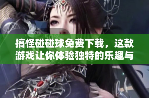 搞怪碰碰球免费下载，这款游戏让你体验独特的乐趣与欢乐