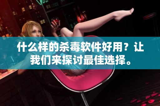 什么样的杀毒软件好用？让我们来探讨最佳选择。