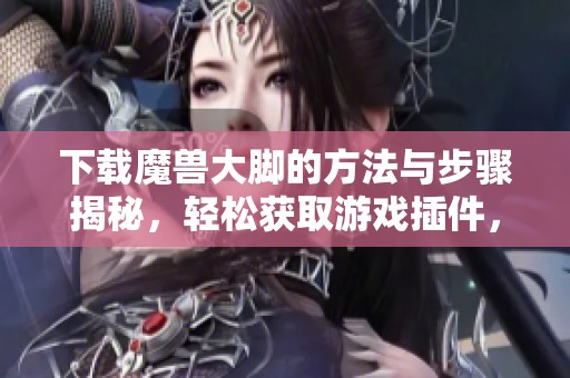 下载魔兽大脚的方法与步骤揭秘，轻松获取游戏插件，提升你的体验！