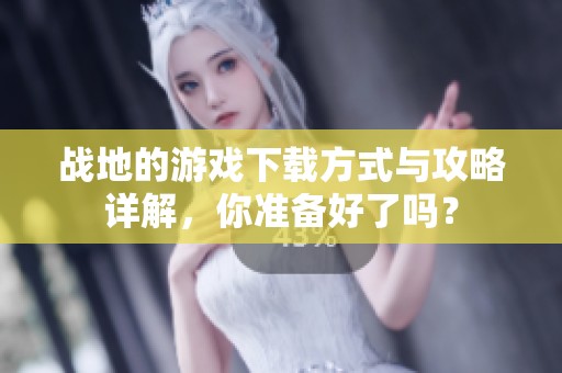 战地的游戏下载方式与攻略详解，你准备好了吗？
