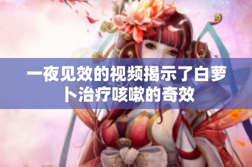 一夜见效的视频揭示了白萝卜治疗咳嗽的奇效