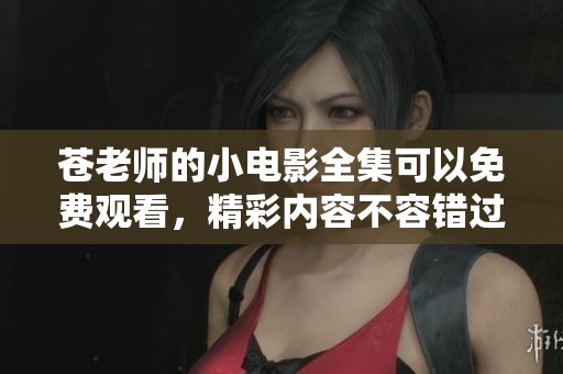 苍老师的小电影全集可以免费观看，精彩内容不容错过！
