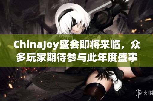 ChinaJoy盛会即将来临，众多玩家期待参与此年度盛事！