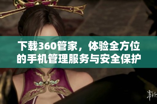 下载360管家，体验全方位的手机管理服务与安全保护