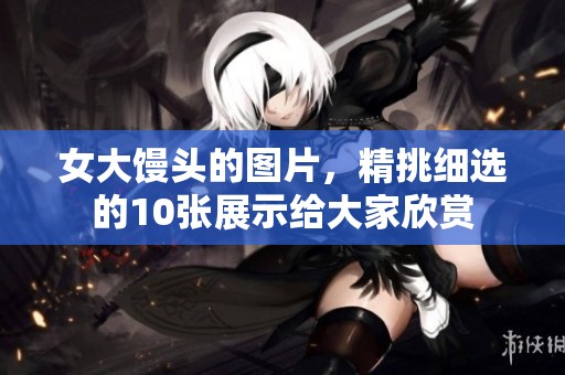 女大馒头的图片，精挑细选的10张展示给大家欣赏