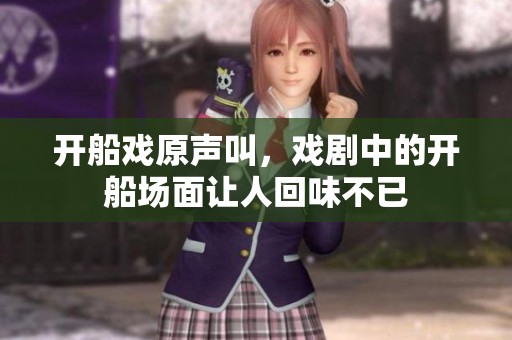 开船戏原声叫，戏剧中的开船场面让人回味不已