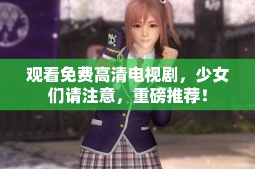 观看免费高清电视剧，少女们请注意，重磅推荐！