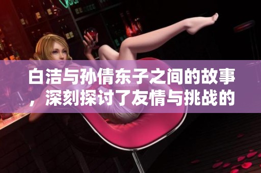 白洁与孙倩东子之间的故事，深刻探讨了友情与挑战的微妙关系