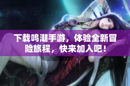 下载鸣潮手游，体验全新冒险旅程，快来加入吧！
