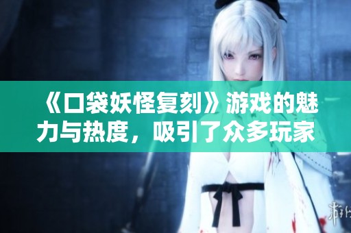 《口袋妖怪复刻》游戏的魅力与热度，吸引了众多玩家的追捧与喜爱。