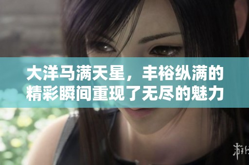 大洋马满天星，丰裕纵满的精彩瞬间重现了无尽的魅力与活力