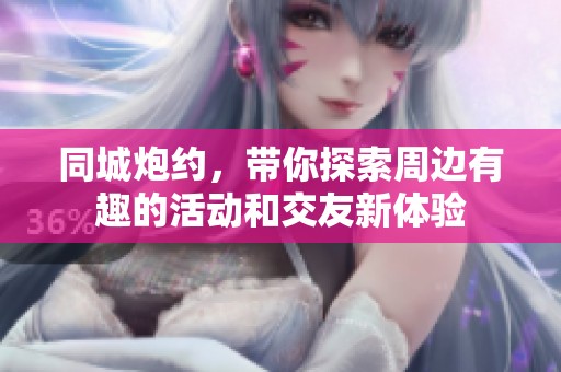 同城炮约，带你探索周边有趣的活动和交友新体验