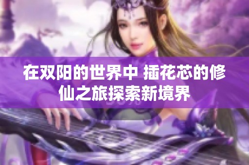 在双阳的世界中 插花芯的修仙之旅探索新境界