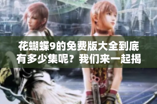花蝴蝶9的免费版大全到底有多少集呢？我们来一起揭晓答案吧！