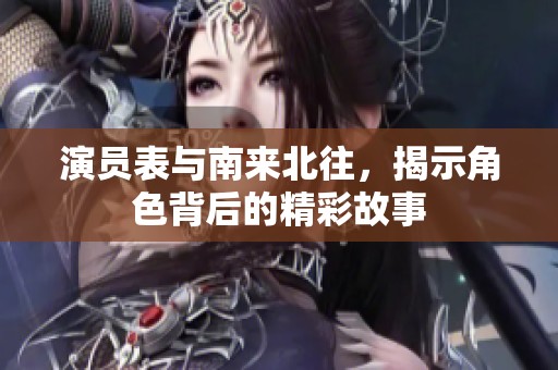 演员表与南来北往，揭示角色背后的精彩故事