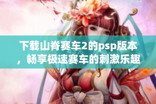 下载山脊赛车2的psp版本，畅享极速赛车的刺激乐趣
