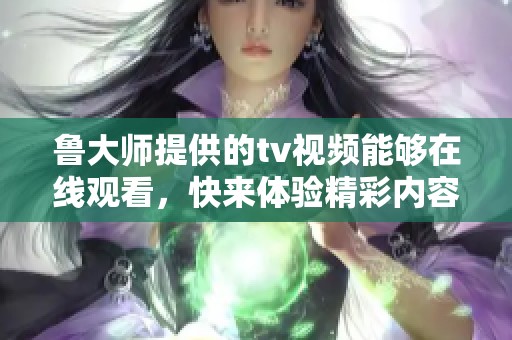 鲁大师提供的tv视频能够在线观看，快来体验精彩内容吧