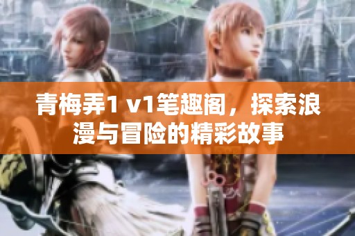 青梅弄1 v1笔趣阁，探索浪漫与冒险的精彩故事