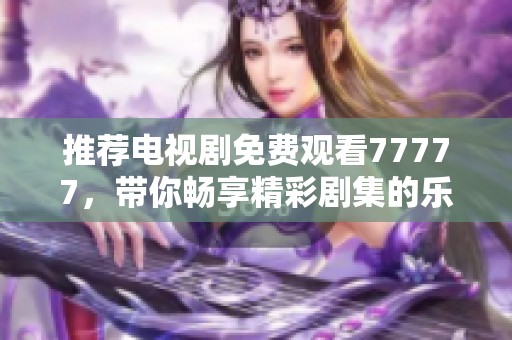 推荐电视剧免费观看77777，带你畅享精彩剧集的乐趣