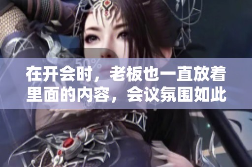 在开会时，老板也一直放着里面的内容，会议氛围如此轻松愉快