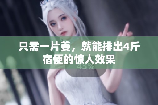 只需一片姜，就能排出4斤宿便的惊人效果