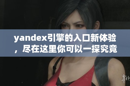 yandex引擎的入口新体验，尽在这里你可以一探究竟