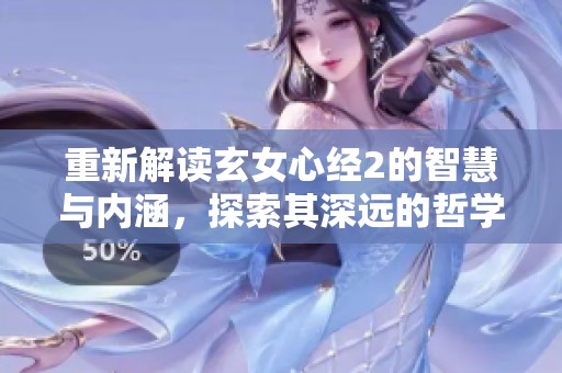 重新解读玄女心经2的智慧与内涵，探索其深远的哲学意义与人生启示