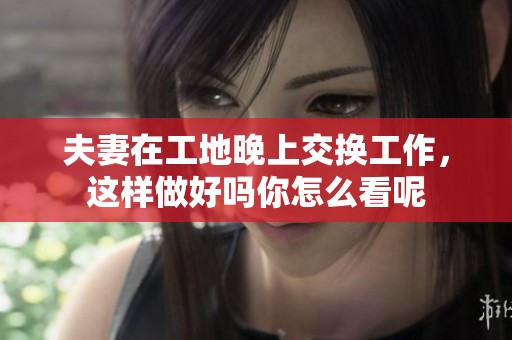 夫妻在工地晚上交换工作，这样做好吗你怎么看呢