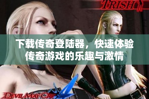 下载传奇登陆器，快速体验传奇游戏的乐趣与激情