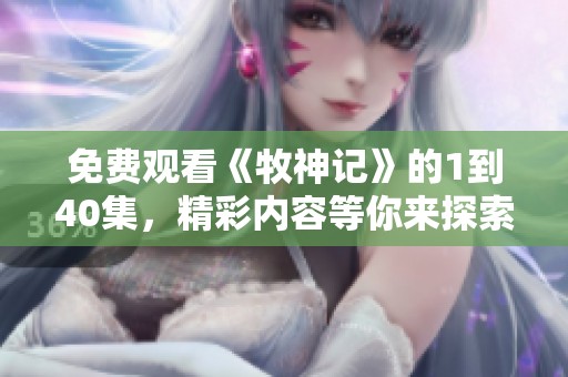 免费观看《牧神记》的1到40集，精彩内容等你来探索体验！