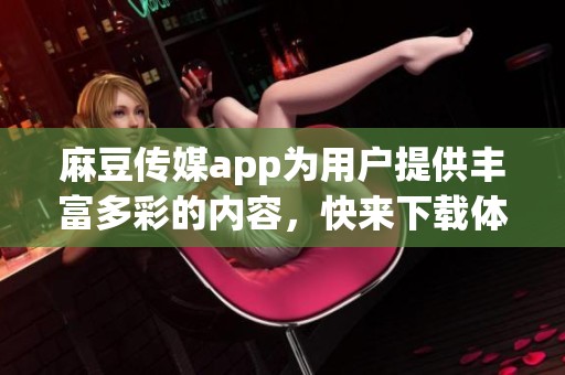 麻豆传媒app为用户提供丰富多彩的内容，快来下载体验精彩世界吧！