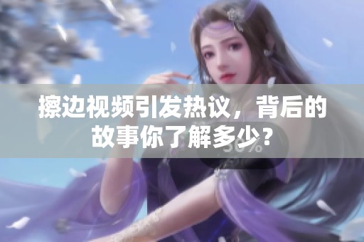 擦边视频引发热议，背后的故事你了解多少？