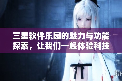三星软件乐园的魅力与功能探索，让我们一起体验科技的未来与乐趣