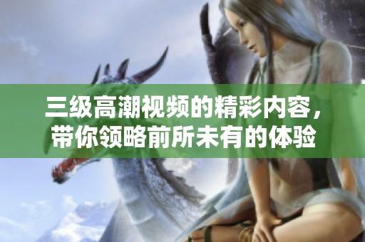 三级高潮视频的精彩内容，带你领略前所未有的体验