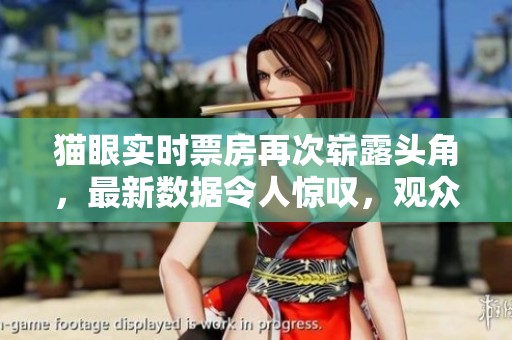 猫眼实时票房再次崭露头角，最新数据令人惊叹，观众反响热烈