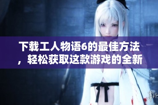 下载工人物语6的最佳方法，轻松获取这款游戏的全新体验