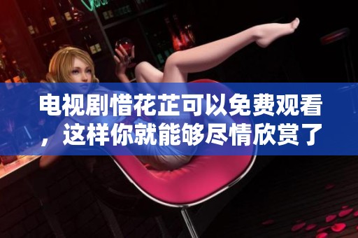 电视剧惜花芷可以免费观看，这样你就能够尽情欣赏了